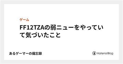 FF12TZAの弱ニューをやっていて気づいたこと .